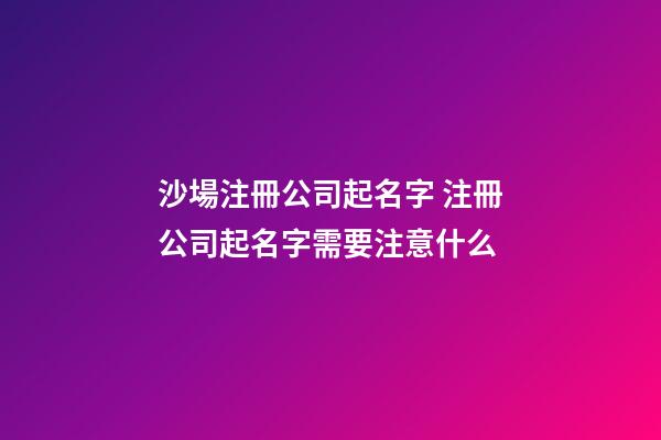 沙場注冊公司起名字 注冊公司起名字需要注意什么-第1張-公司起名-玄機派